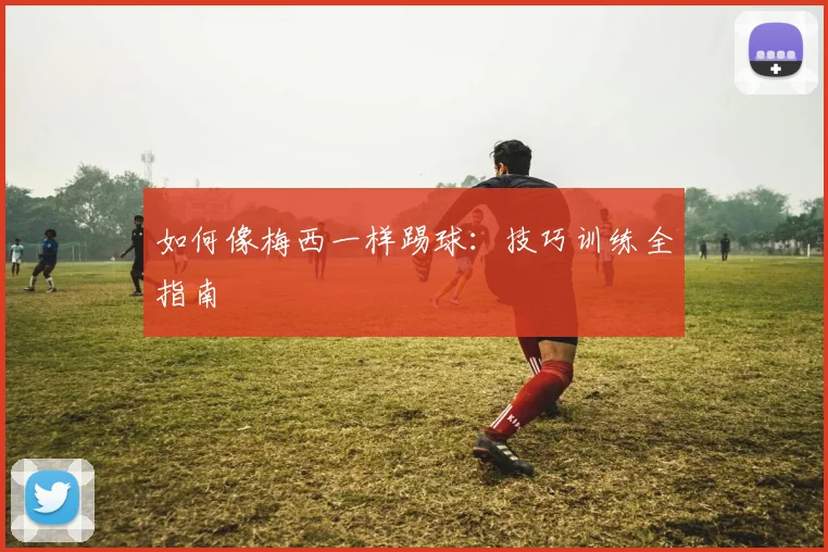 如何像梅西一样踢球：技巧训练全指南