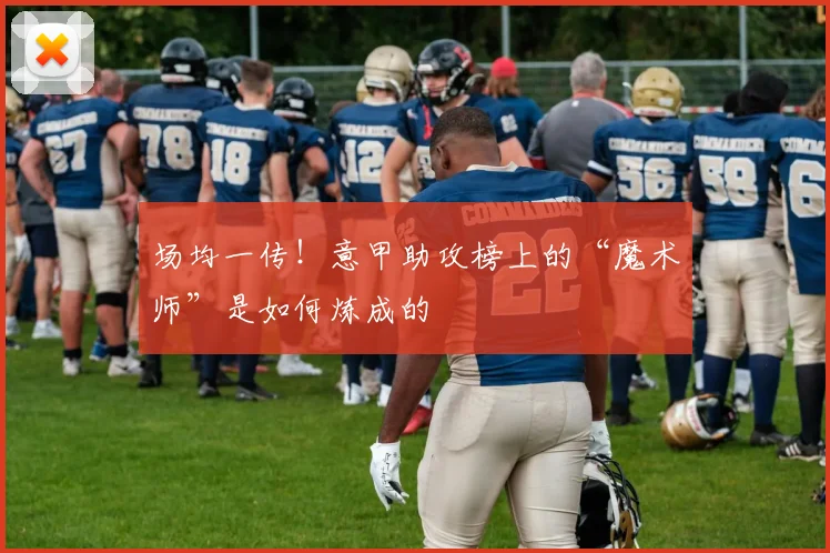 场均一传！意甲助攻榜上的“魔术师”是如何炼成的