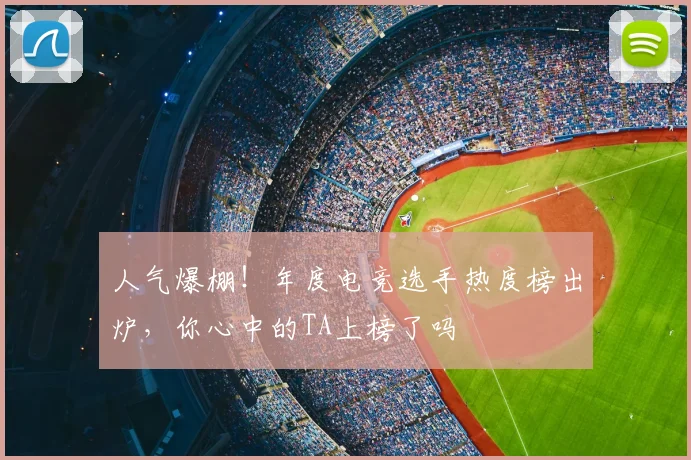 人气爆棚！年度电竞选手热度榜出炉，你心中的TA上榜了吗