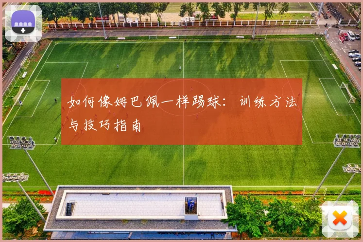 如何像姆巴佩一样踢球：训练方法与技巧指南