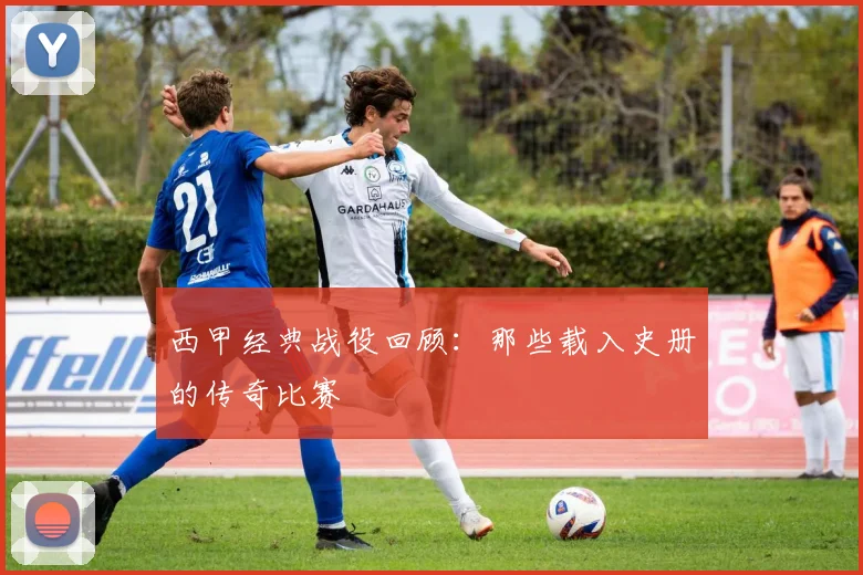 西甲经典战役回顾：那些载入史册的传奇比赛