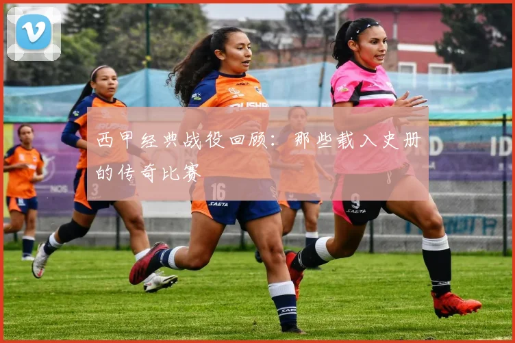西甲经典战役回顾：那些载入史册的传奇比赛