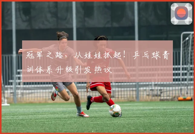 冠军之路，从娃娃抓起！乒乓球青训体系升级引发热议