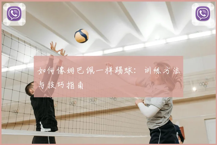 如何像姆巴佩一样踢球：训练方法与技巧指南