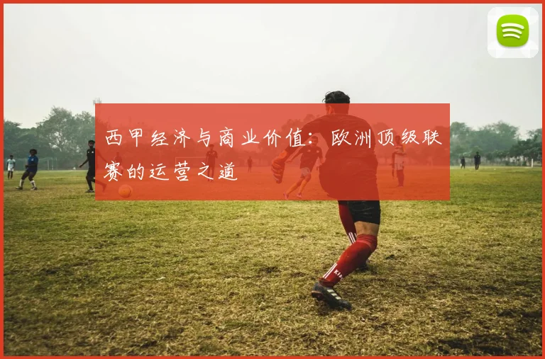 西甲经济与商业价值：欧洲顶级联赛的运营之道