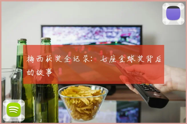 梅西获奖全记录：七座金球奖背后的故事