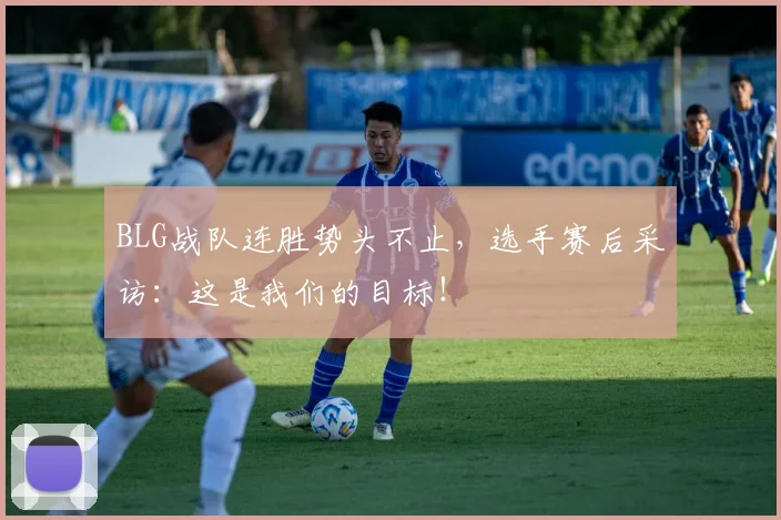 BLG战队连胜势头不止，选手赛后采访：这是我们的目标！