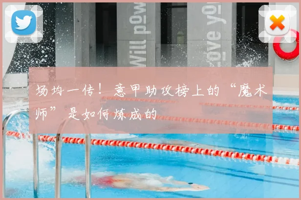 场均一传！意甲助攻榜上的“魔术师”是如何炼成的